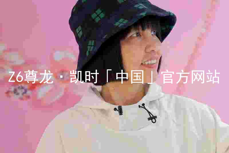 Z6尊龙·凯时「中国」官方网站