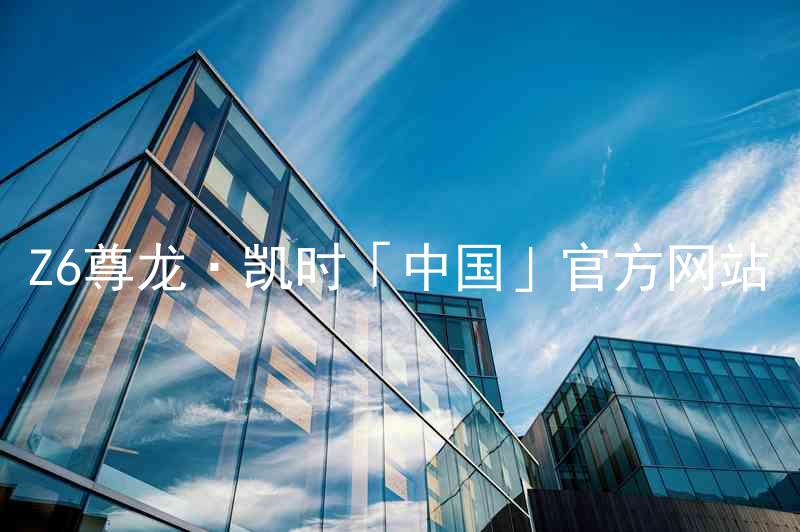 Z6尊龙·凯时「中国」官方网站